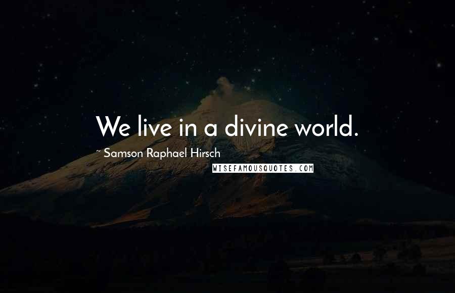 Samson Raphael Hirsch Quotes: We live in a divine world.