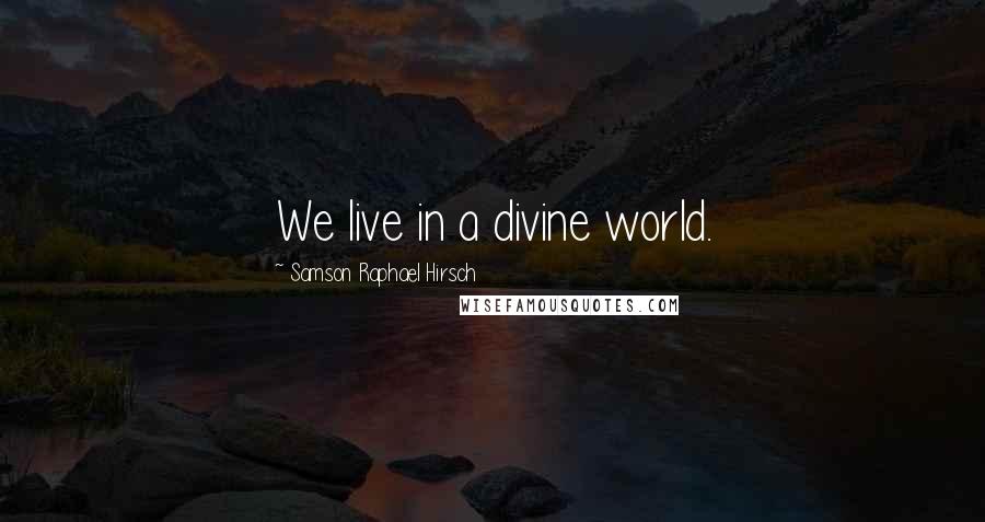 Samson Raphael Hirsch Quotes: We live in a divine world.