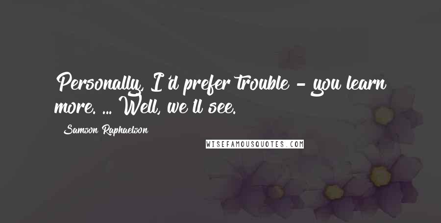 Samson Raphaelson Quotes: Personally, I'd prefer trouble - you learn more. ... Well, we'll see.