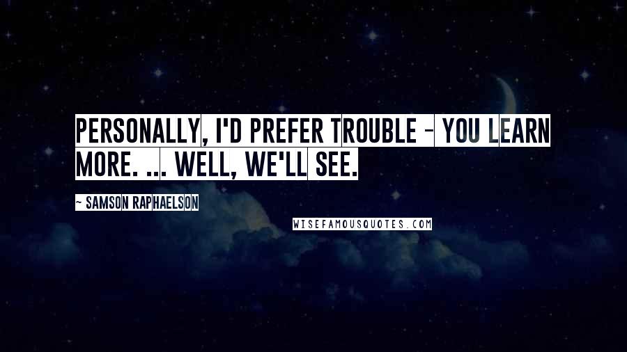 Samson Raphaelson Quotes: Personally, I'd prefer trouble - you learn more. ... Well, we'll see.