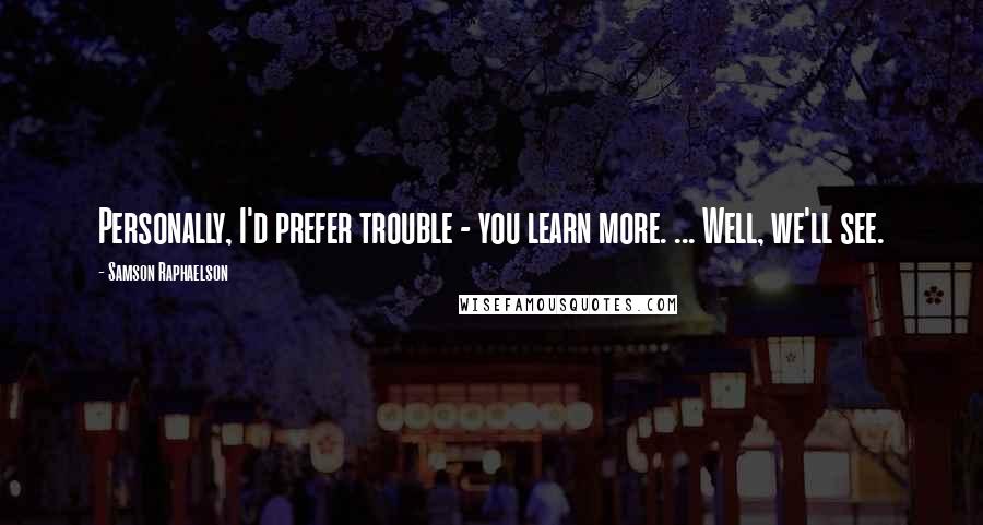 Samson Raphaelson Quotes: Personally, I'd prefer trouble - you learn more. ... Well, we'll see.