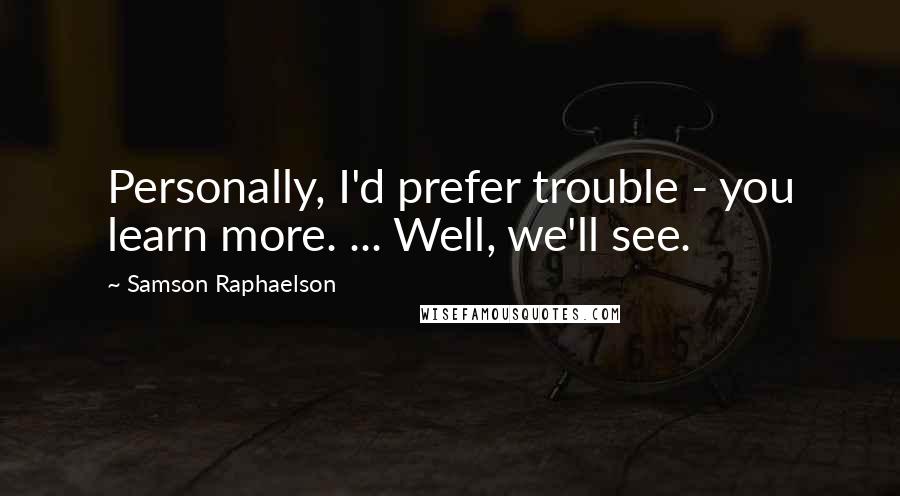 Samson Raphaelson Quotes: Personally, I'd prefer trouble - you learn more. ... Well, we'll see.