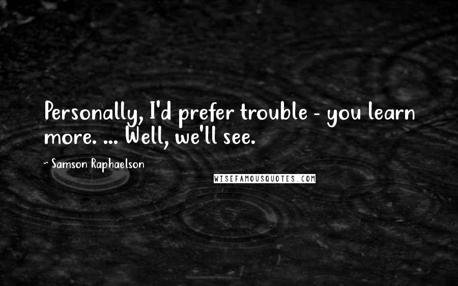 Samson Raphaelson Quotes: Personally, I'd prefer trouble - you learn more. ... Well, we'll see.