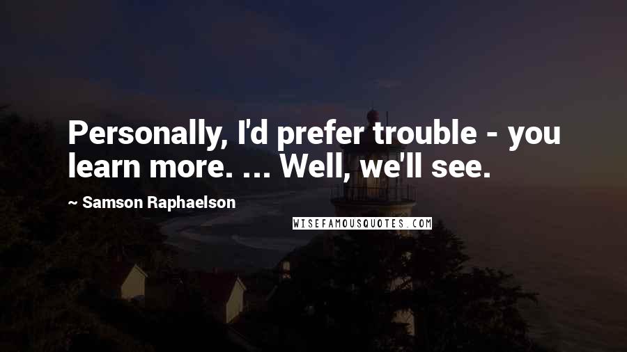 Samson Raphaelson Quotes: Personally, I'd prefer trouble - you learn more. ... Well, we'll see.