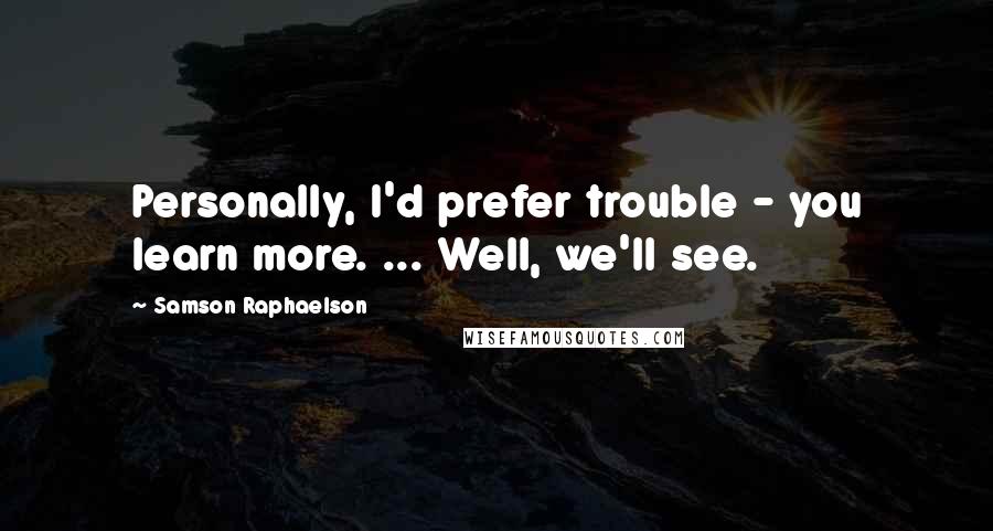 Samson Raphaelson Quotes: Personally, I'd prefer trouble - you learn more. ... Well, we'll see.