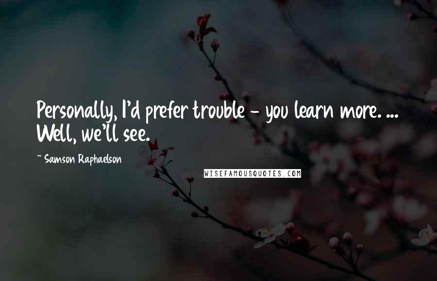 Samson Raphaelson Quotes: Personally, I'd prefer trouble - you learn more. ... Well, we'll see.