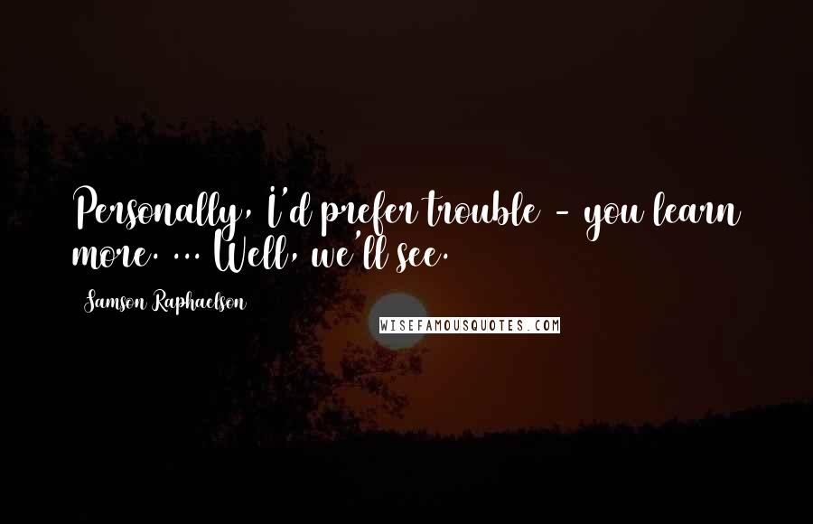 Samson Raphaelson Quotes: Personally, I'd prefer trouble - you learn more. ... Well, we'll see.