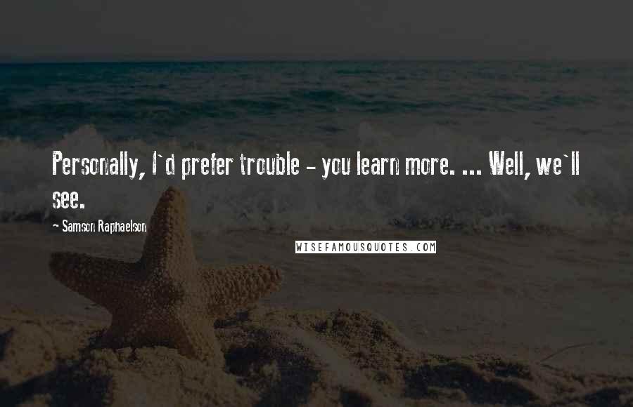 Samson Raphaelson Quotes: Personally, I'd prefer trouble - you learn more. ... Well, we'll see.