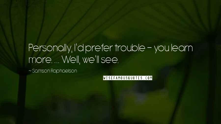 Samson Raphaelson Quotes: Personally, I'd prefer trouble - you learn more. ... Well, we'll see.