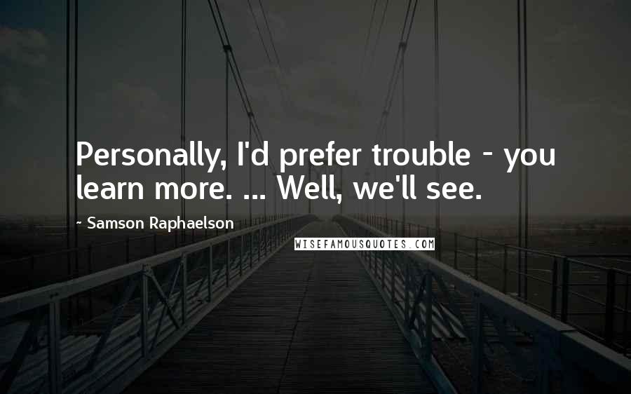 Samson Raphaelson Quotes: Personally, I'd prefer trouble - you learn more. ... Well, we'll see.