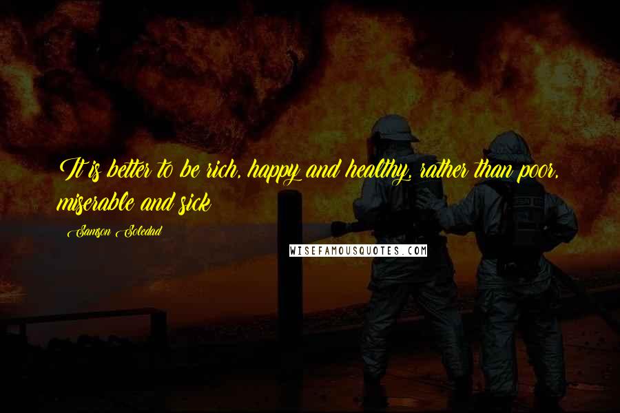 Samson Soledad Quotes: It is better to be rich, happy and healthy, rather than poor, miserable and sick!