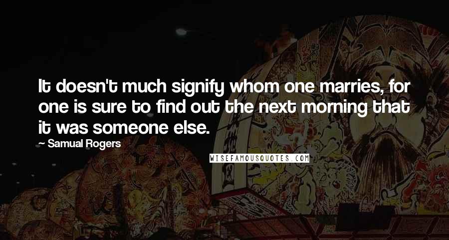 Samual Rogers Quotes: It doesn't much signify whom one marries, for one is sure to find out the next morning that it was someone else.