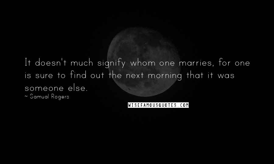 Samual Rogers Quotes: It doesn't much signify whom one marries, for one is sure to find out the next morning that it was someone else.