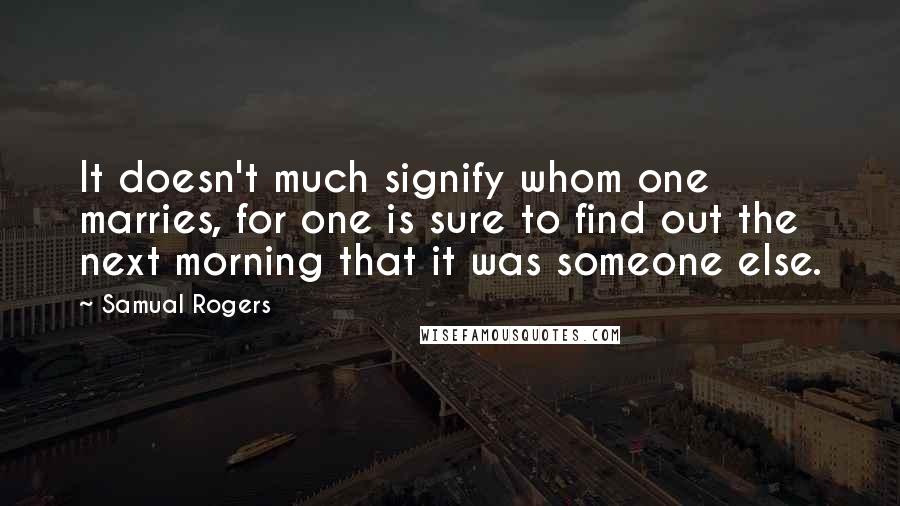 Samual Rogers Quotes: It doesn't much signify whom one marries, for one is sure to find out the next morning that it was someone else.