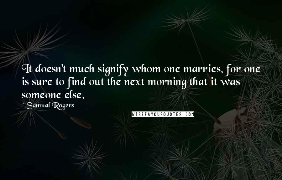 Samual Rogers Quotes: It doesn't much signify whom one marries, for one is sure to find out the next morning that it was someone else.