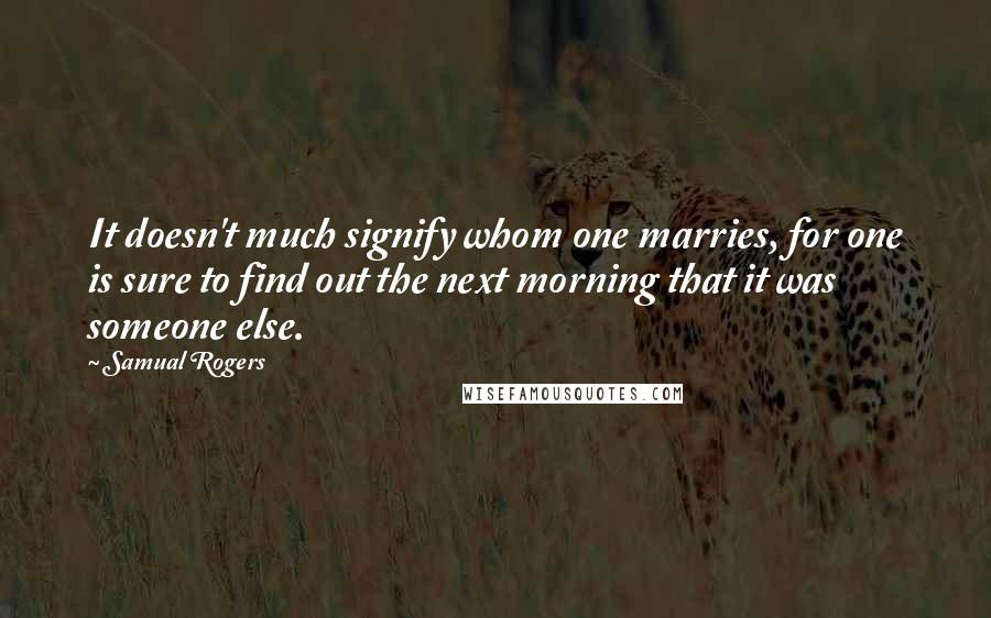 Samual Rogers Quotes: It doesn't much signify whom one marries, for one is sure to find out the next morning that it was someone else.