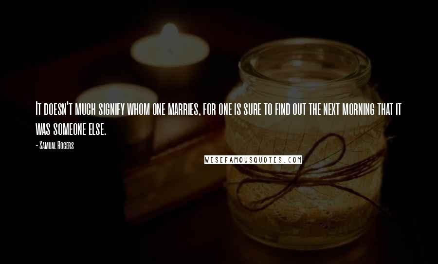 Samual Rogers Quotes: It doesn't much signify whom one marries, for one is sure to find out the next morning that it was someone else.