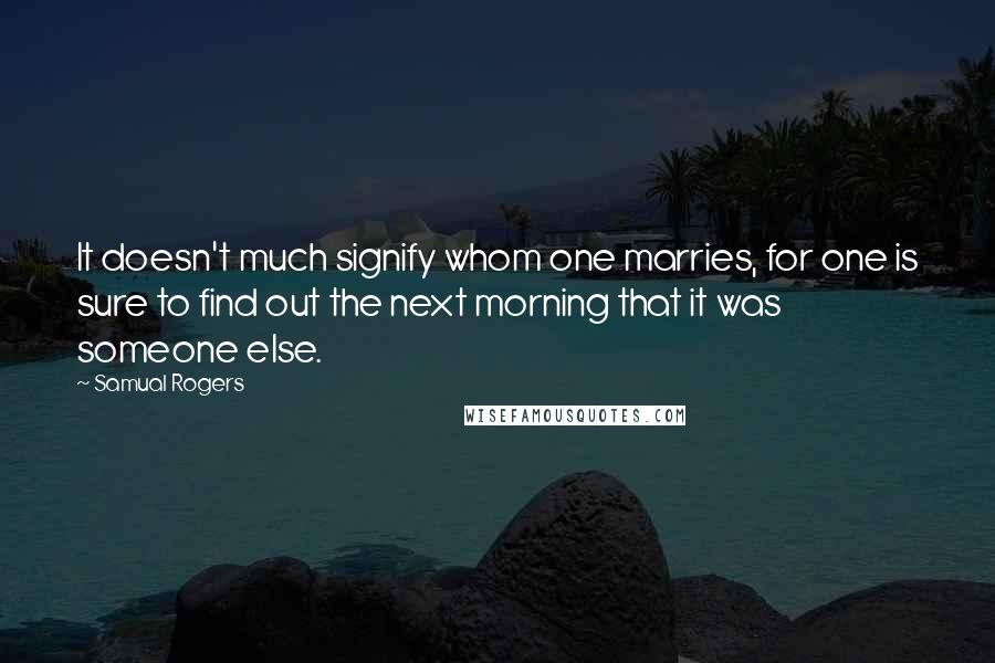 Samual Rogers Quotes: It doesn't much signify whom one marries, for one is sure to find out the next morning that it was someone else.