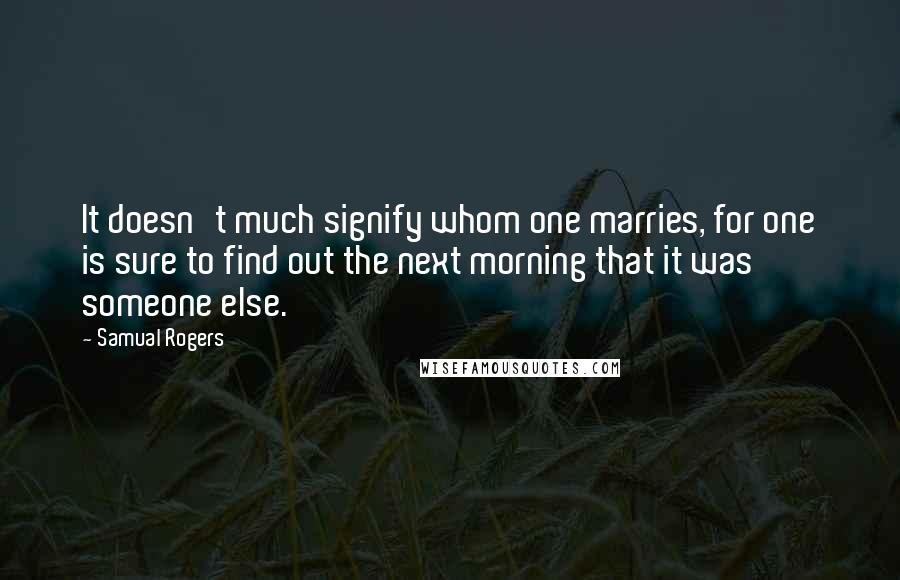 Samual Rogers Quotes: It doesn't much signify whom one marries, for one is sure to find out the next morning that it was someone else.