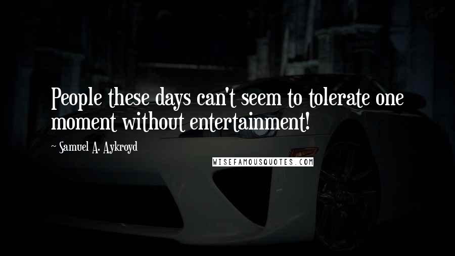 Samuel A. Aykroyd Quotes: People these days can't seem to tolerate one moment without entertainment!