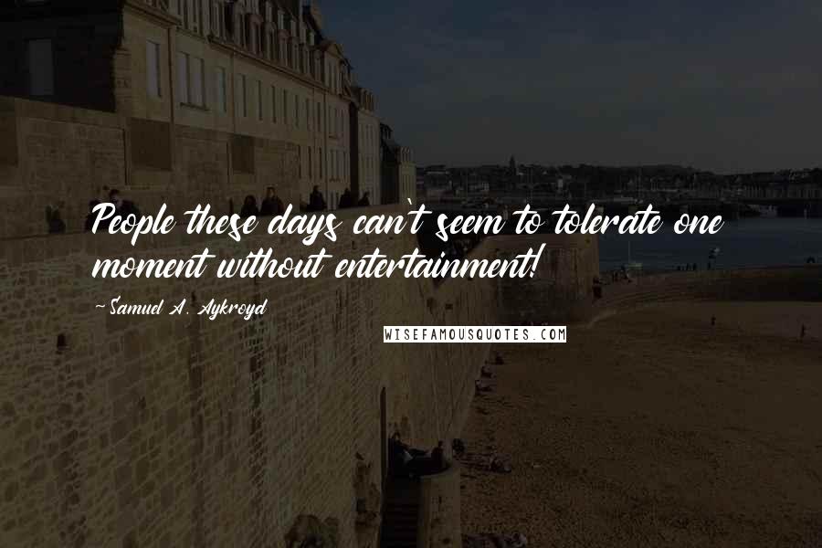 Samuel A. Aykroyd Quotes: People these days can't seem to tolerate one moment without entertainment!