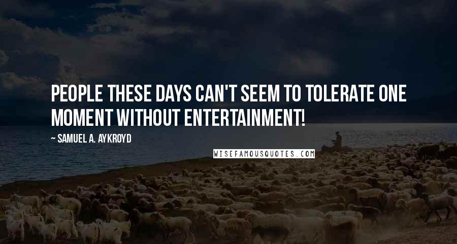 Samuel A. Aykroyd Quotes: People these days can't seem to tolerate one moment without entertainment!