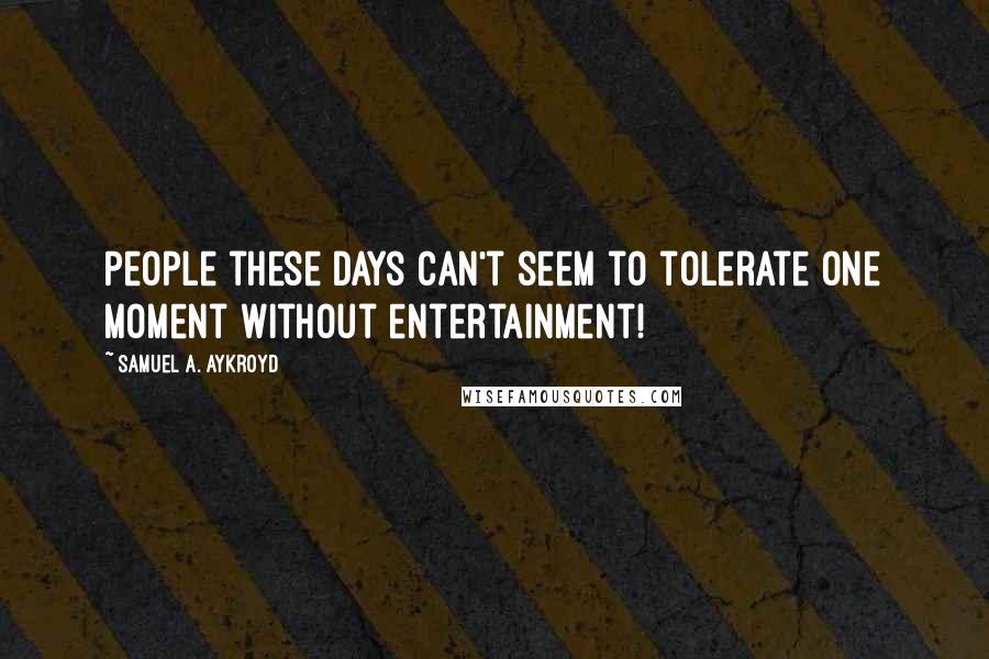 Samuel A. Aykroyd Quotes: People these days can't seem to tolerate one moment without entertainment!