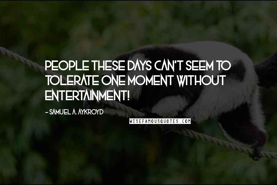 Samuel A. Aykroyd Quotes: People these days can't seem to tolerate one moment without entertainment!