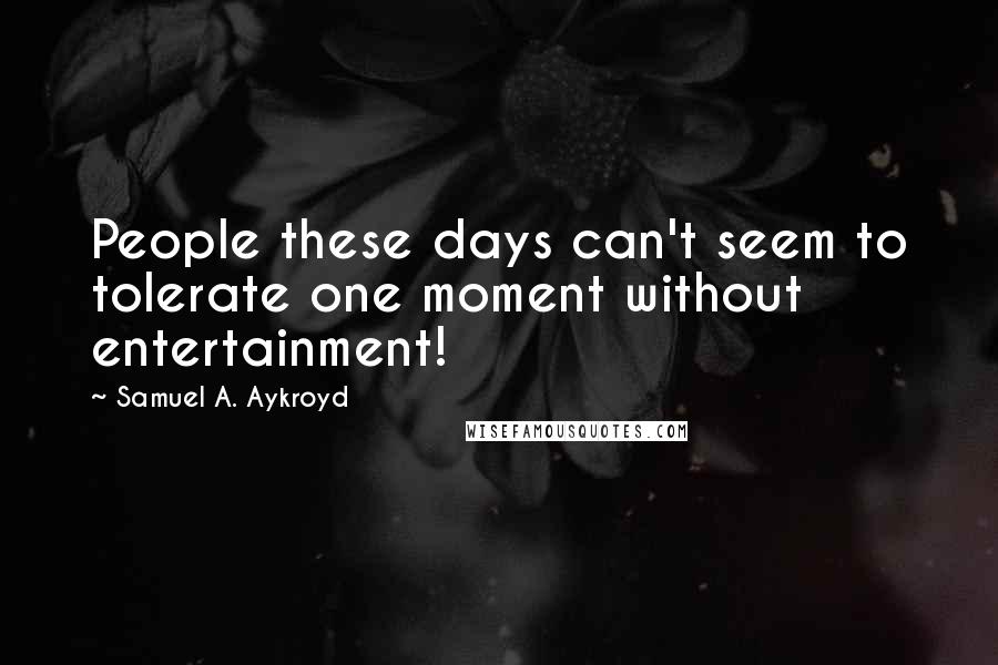 Samuel A. Aykroyd Quotes: People these days can't seem to tolerate one moment without entertainment!