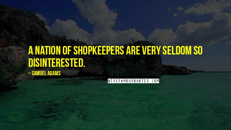 Samuel Adams Quotes: A nation of shopkeepers are very seldom so disinterested.