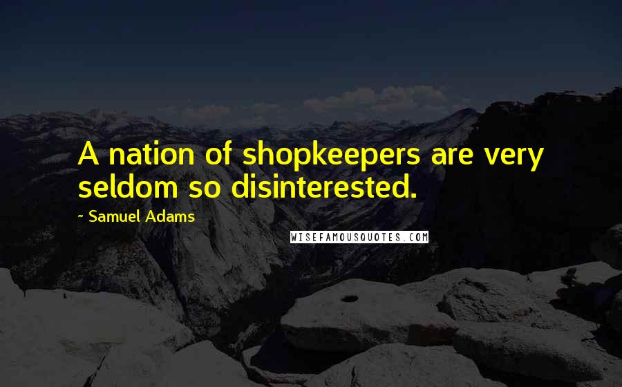 Samuel Adams Quotes: A nation of shopkeepers are very seldom so disinterested.