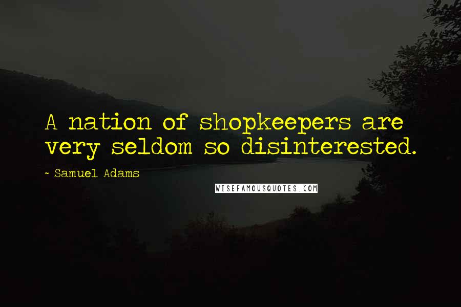 Samuel Adams Quotes: A nation of shopkeepers are very seldom so disinterested.