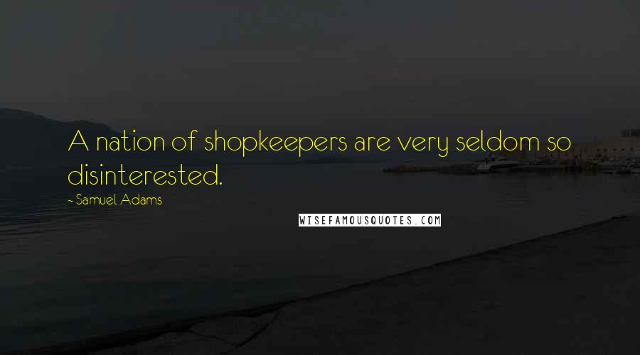 Samuel Adams Quotes: A nation of shopkeepers are very seldom so disinterested.