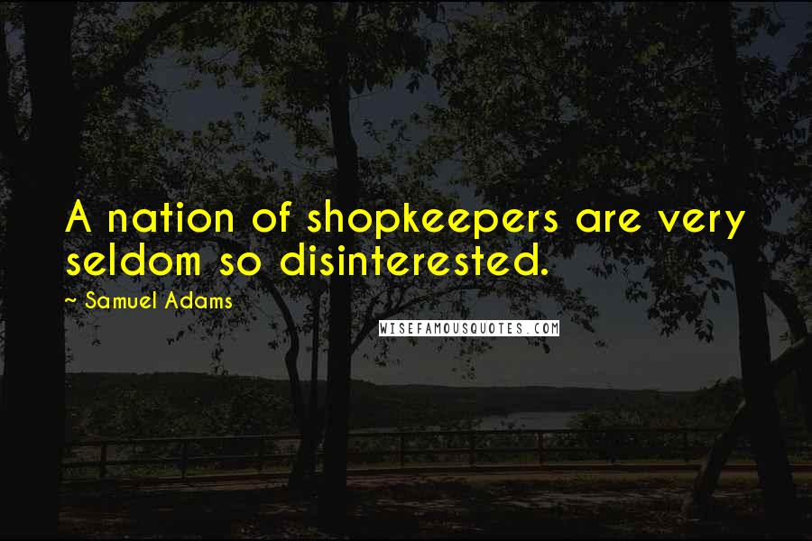 Samuel Adams Quotes: A nation of shopkeepers are very seldom so disinterested.