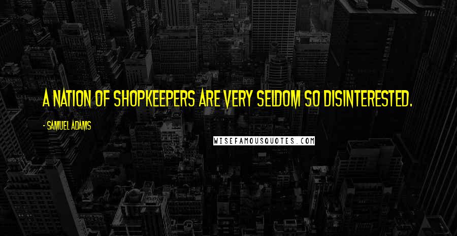 Samuel Adams Quotes: A nation of shopkeepers are very seldom so disinterested.