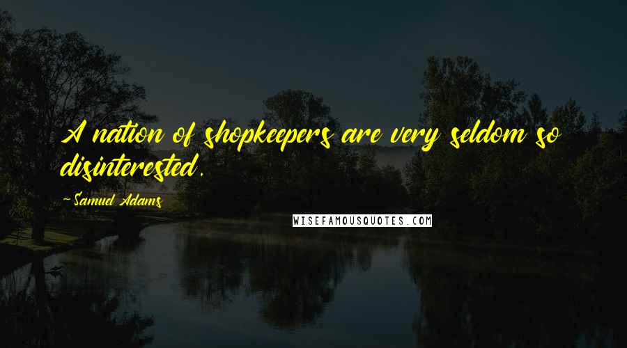 Samuel Adams Quotes: A nation of shopkeepers are very seldom so disinterested.