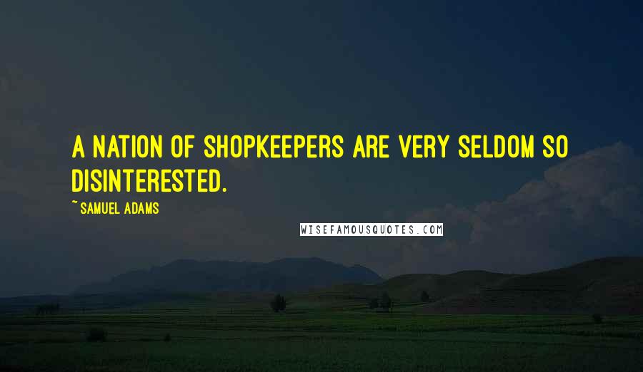 Samuel Adams Quotes: A nation of shopkeepers are very seldom so disinterested.