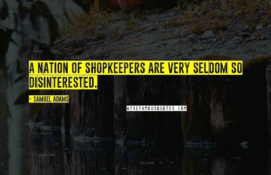 Samuel Adams Quotes: A nation of shopkeepers are very seldom so disinterested.