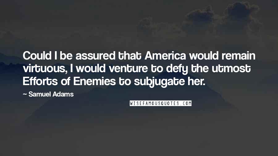 Samuel Adams Quotes: Could I be assured that America would remain virtuous, I would venture to defy the utmost Efforts of Enemies to subjugate her.