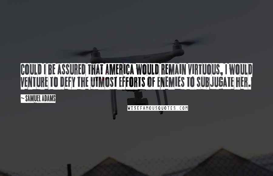 Samuel Adams Quotes: Could I be assured that America would remain virtuous, I would venture to defy the utmost Efforts of Enemies to subjugate her.