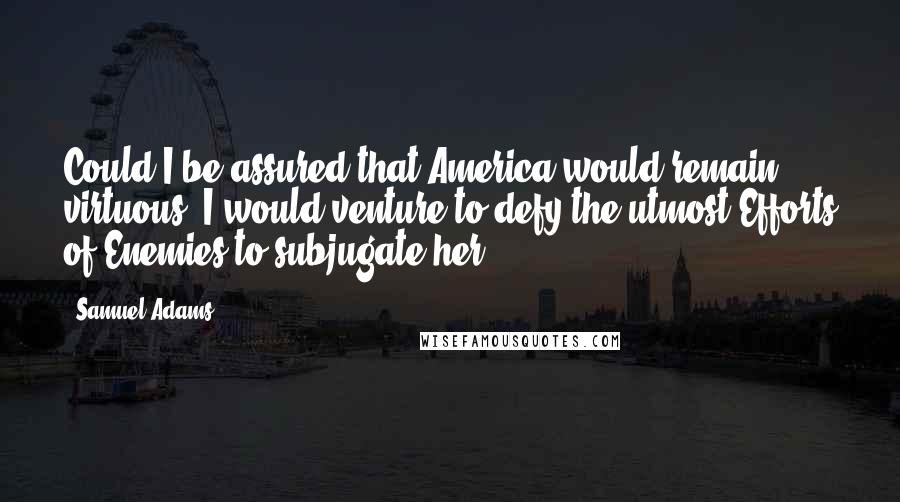 Samuel Adams Quotes: Could I be assured that America would remain virtuous, I would venture to defy the utmost Efforts of Enemies to subjugate her.