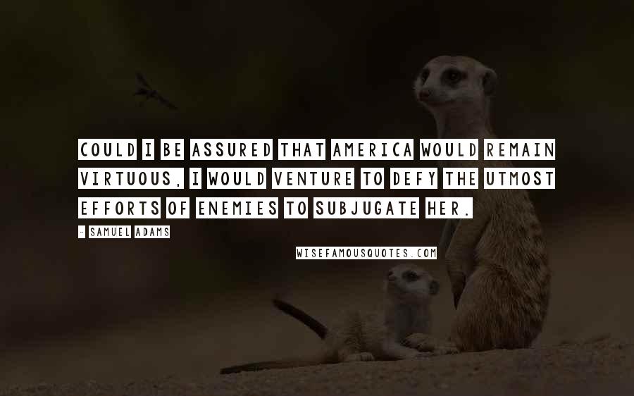 Samuel Adams Quotes: Could I be assured that America would remain virtuous, I would venture to defy the utmost Efforts of Enemies to subjugate her.