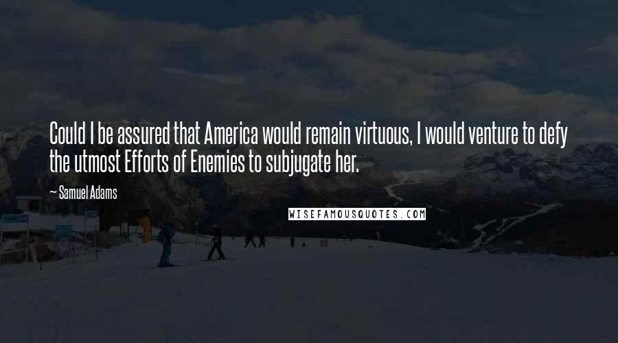 Samuel Adams Quotes: Could I be assured that America would remain virtuous, I would venture to defy the utmost Efforts of Enemies to subjugate her.