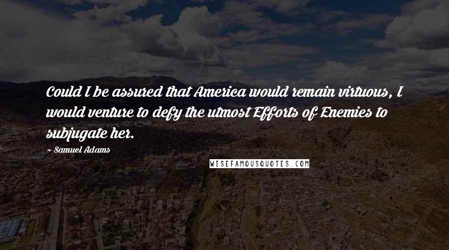 Samuel Adams Quotes: Could I be assured that America would remain virtuous, I would venture to defy the utmost Efforts of Enemies to subjugate her.