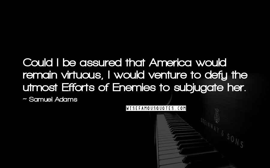 Samuel Adams Quotes: Could I be assured that America would remain virtuous, I would venture to defy the utmost Efforts of Enemies to subjugate her.