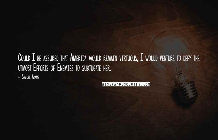Samuel Adams Quotes: Could I be assured that America would remain virtuous, I would venture to defy the utmost Efforts of Enemies to subjugate her.