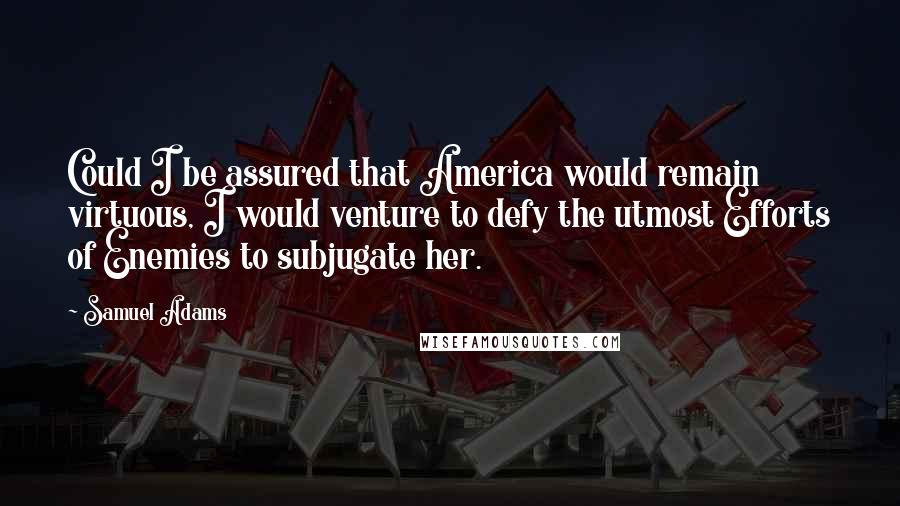 Samuel Adams Quotes: Could I be assured that America would remain virtuous, I would venture to defy the utmost Efforts of Enemies to subjugate her.