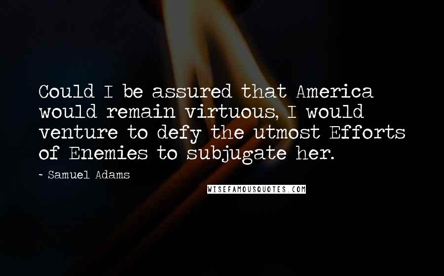 Samuel Adams Quotes: Could I be assured that America would remain virtuous, I would venture to defy the utmost Efforts of Enemies to subjugate her.