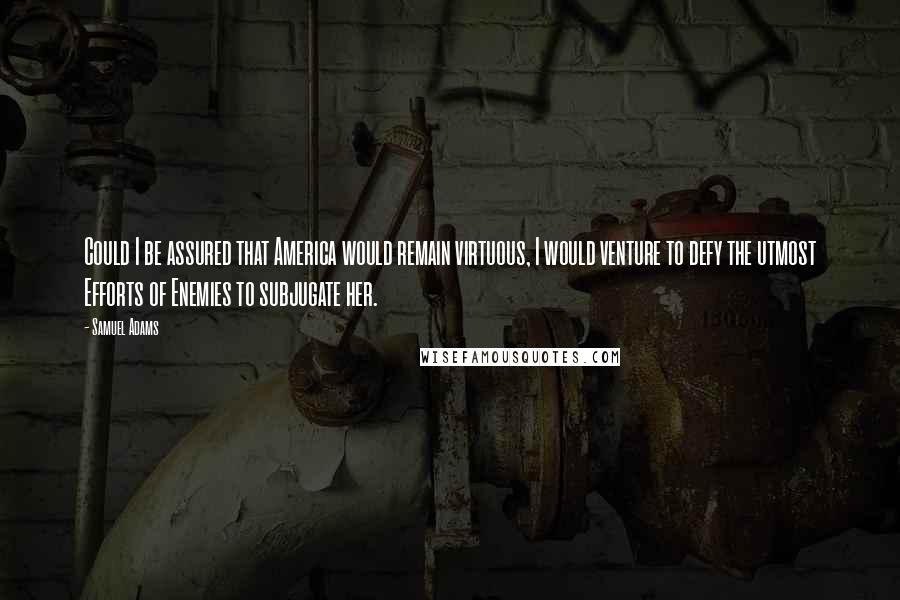 Samuel Adams Quotes: Could I be assured that America would remain virtuous, I would venture to defy the utmost Efforts of Enemies to subjugate her.