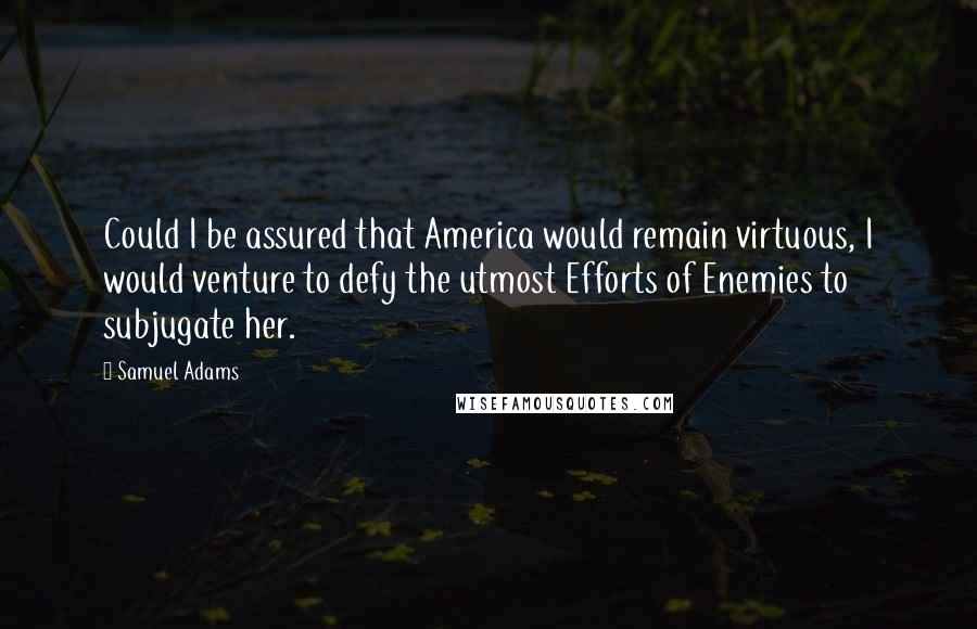 Samuel Adams Quotes: Could I be assured that America would remain virtuous, I would venture to defy the utmost Efforts of Enemies to subjugate her.